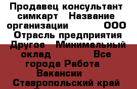 Продавец-консультант симкарт › Название организации ­ Qprom, ООО › Отрасль предприятия ­ Другое › Минимальный оклад ­ 28 000 - Все города Работа » Вакансии   . Ставропольский край,Лермонтов г.